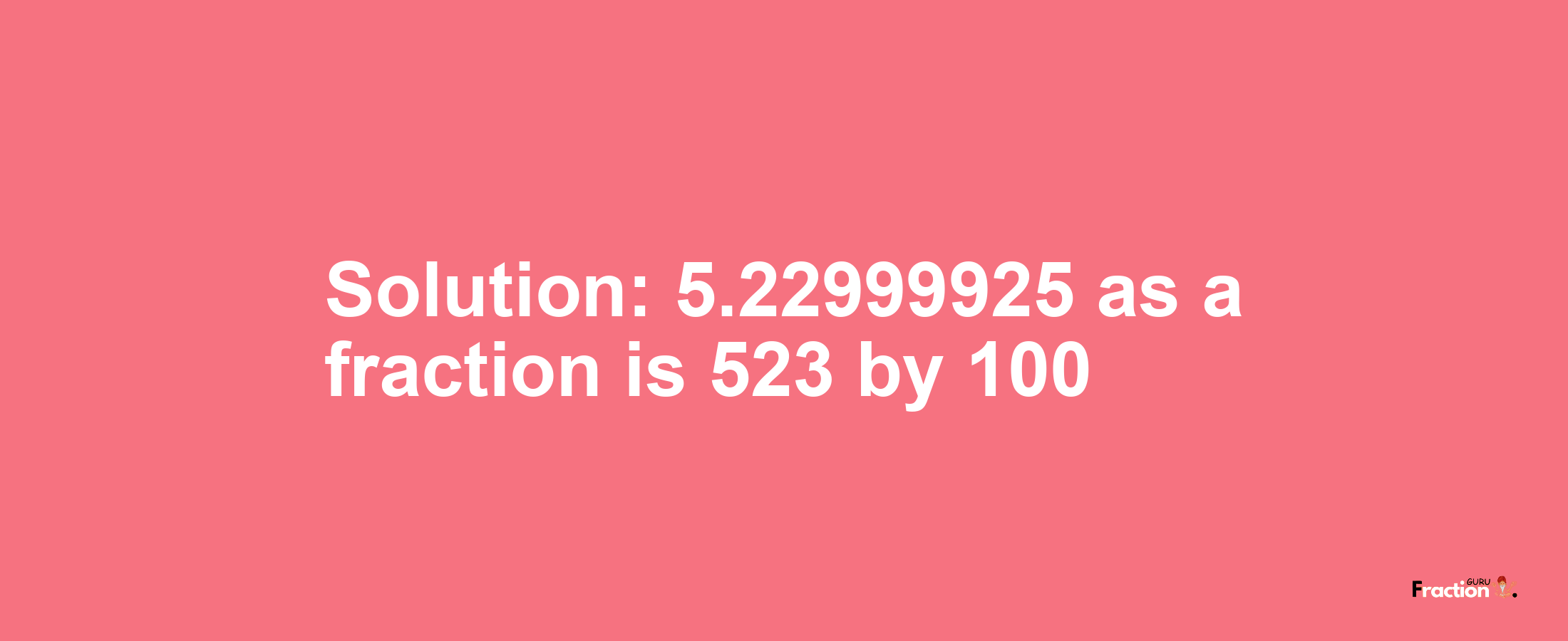 Solution:5.22999925 as a fraction is 523/100